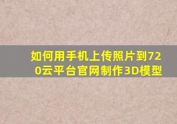 如何用手机上传照片到720云平台官网制作3D模型