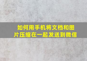 如何用手机将文档和图片压缩在一起发送到微信