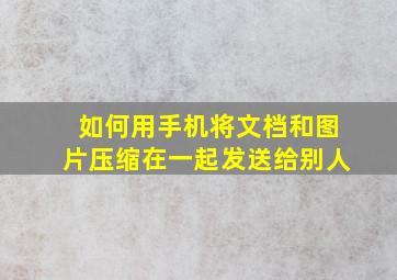 如何用手机将文档和图片压缩在一起发送给别人