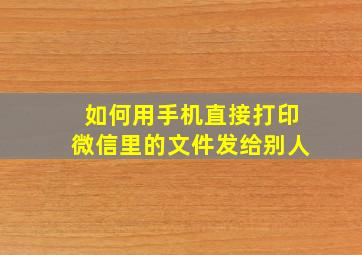 如何用手机直接打印微信里的文件发给别人