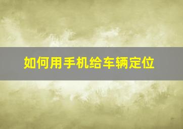 如何用手机给车辆定位