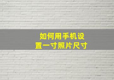 如何用手机设置一寸照片尺寸