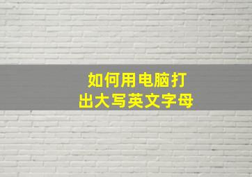 如何用电脑打出大写英文字母