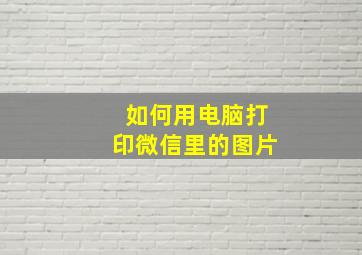 如何用电脑打印微信里的图片