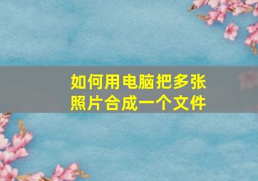 如何用电脑把多张照片合成一个文件