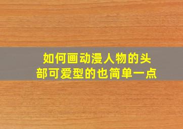 如何画动漫人物的头部可爱型的也简单一点