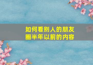 如何看别人的朋友圈半年以前的内容