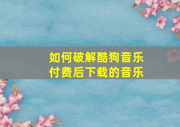 如何破解酷狗音乐付费后下载的音乐