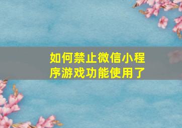 如何禁止微信小程序游戏功能使用了