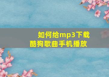 如何给mp3下载酷狗歌曲手机播放