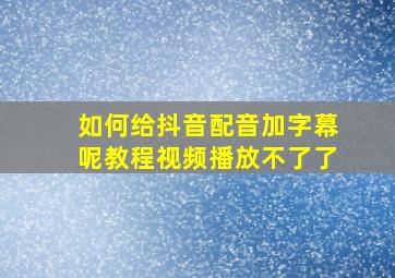 如何给抖音配音加字幕呢教程视频播放不了了