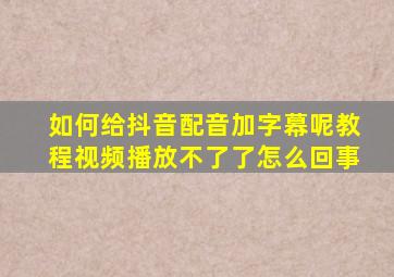 如何给抖音配音加字幕呢教程视频播放不了了怎么回事