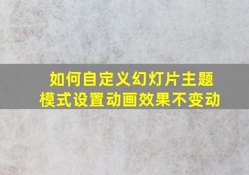 如何自定义幻灯片主题模式设置动画效果不变动