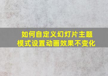 如何自定义幻灯片主题模式设置动画效果不变化