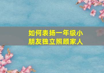 如何表扬一年级小朋友独立照顾家人