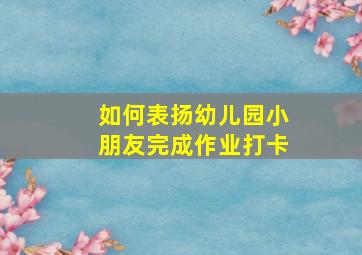 如何表扬幼儿园小朋友完成作业打卡