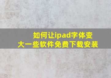 如何让ipad字体变大一些软件免费下载安装