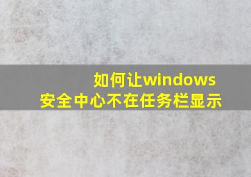 如何让windows安全中心不在任务栏显示