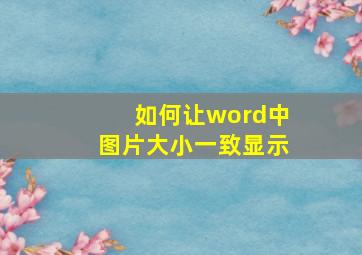 如何让word中图片大小一致显示