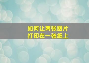 如何让两张图片打印在一张纸上