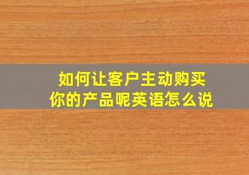 如何让客户主动购买你的产品呢英语怎么说