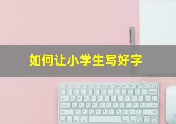 如何让小学生写好字