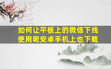 如何让平板上的微信下线使用呢安卓手机上也下载