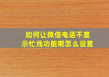 如何让微信电话不显示忙线功能呢怎么设置