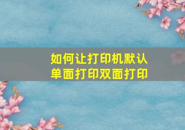 如何让打印机默认单面打印双面打印