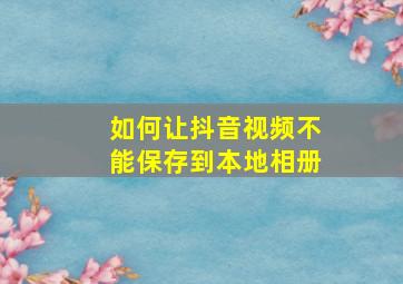 如何让抖音视频不能保存到本地相册