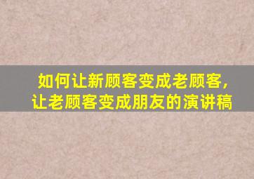 如何让新顾客变成老顾客,让老顾客变成朋友的演讲稿