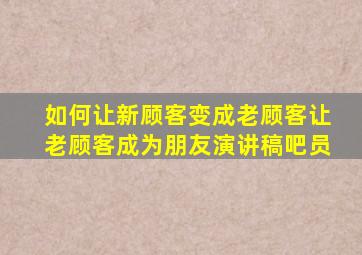 如何让新顾客变成老顾客让老顾客成为朋友演讲稿吧员