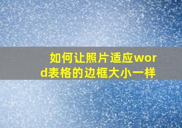 如何让照片适应word表格的边框大小一样