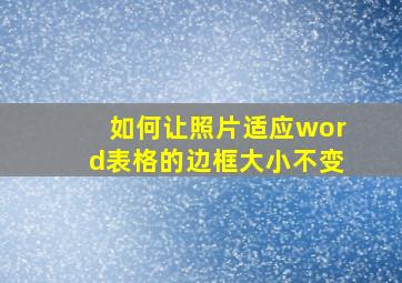 如何让照片适应word表格的边框大小不变