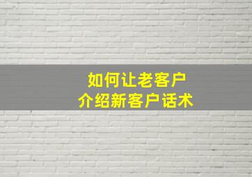 如何让老客户介绍新客户话术