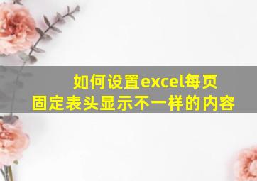 如何设置excel每页固定表头显示不一样的内容