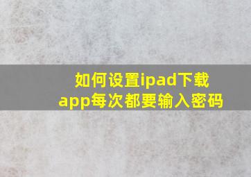 如何设置ipad下载app每次都要输入密码