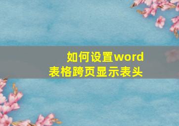 如何设置word表格跨页显示表头