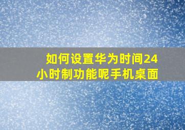 如何设置华为时间24小时制功能呢手机桌面