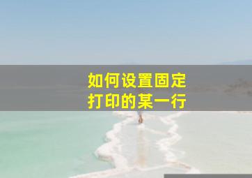 如何设置固定打印的某一行