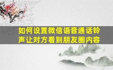 如何设置微信语音通话铃声让对方看到朋友圈内容