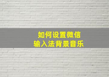 如何设置微信输入法背景音乐