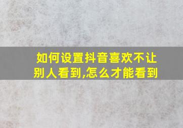 如何设置抖音喜欢不让别人看到,怎么才能看到