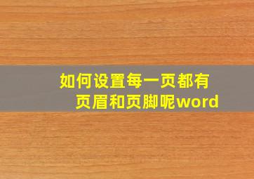 如何设置每一页都有页眉和页脚呢word