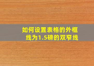 如何设置表格的外框线为1.5磅的双窄线