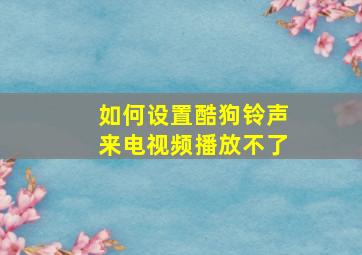 如何设置酷狗铃声来电视频播放不了