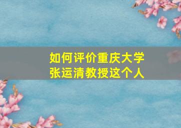 如何评价重庆大学张运清教授这个人