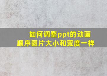 如何调整ppt的动画顺序图片大小和宽度一样