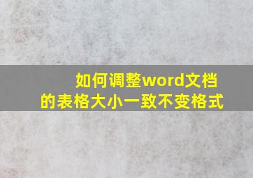 如何调整word文档的表格大小一致不变格式