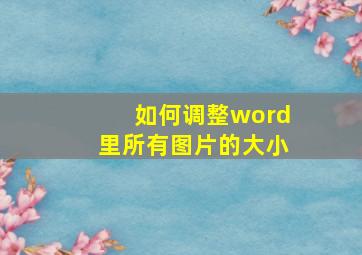 如何调整word里所有图片的大小